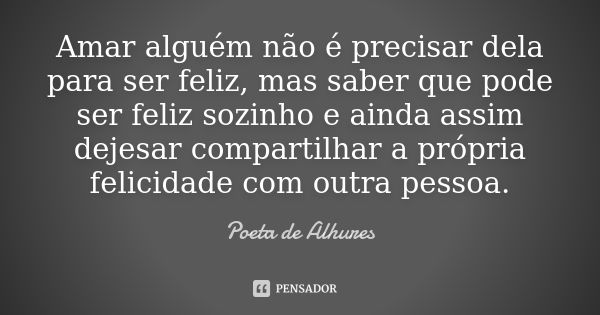 Amar alguém não é precisar dela para ser feliz, mas saber que pode ser feliz sozinho e ainda assim dejesar compartilhar a própria felicidade com outra pessoa.... Frase de Poeta de Alhures.