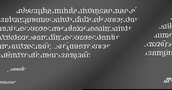 desculpa,minha intençao nao é cobrar,apenas sinto falta de voce,teu silencio as vezes me deixa assim,sinto uma tristeza sem fim,as vezes tenho razão,em outras n... Frase de poeta.