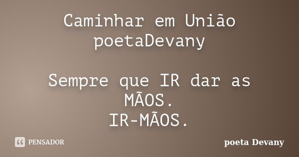 Caminhar em União poetaDevany Sempre que IR dar as MÃOS. IR-MÃOS.... Frase de poeta Devany.