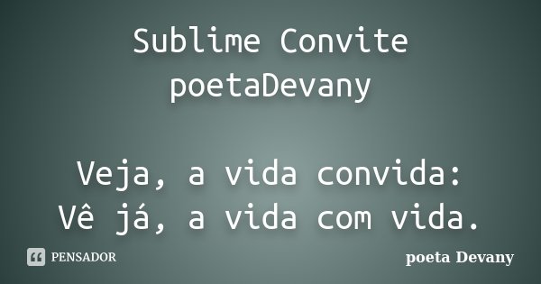 Sublime Convite poetaDevany Veja, a vida convida: Vê já, a vida com vida.... Frase de poeta Devany.