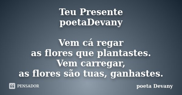 Teu Presente poetaDevany Vem cá regar as flores que plantastes. Vem carregar, as flores são tuas, ganhastes.... Frase de poeta Devany.