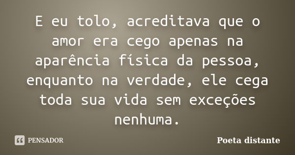 E eu tolo, acreditava que o amor era cego apenas na aparência física da pessoa, enquanto na verdade, ele cega toda sua vida sem exceções nenhuma.... Frase de Poeta distante.