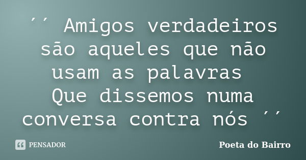 ´´ Amigos verdadeiros são aqueles que não usam as palavras Que dissemos numa conversa contra nós ´´... Frase de Poeta do Bairro.