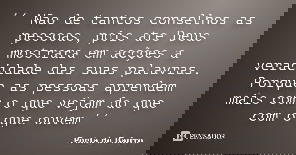 ´´ Não de tantos conselhos as pessoas, pois ate Deus mostrara em acções a veracidade das suas palavras. Porque as pessoas aprendem mais com o que vejam do que c... Frase de Poeta do Bairro.
