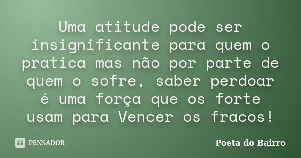 Uma atitude pode ser insignificante para quem o pratica mas não por parte de quem o sofre, saber perdoar é uma força que os forte usam para Vencer os fracos!... Frase de POETA DO BAIRRO.