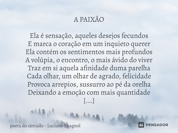 ⁠A PAIXÃO Ela é sensação, aqueles desejos fecundos E marca o coração em um inquieto querer Ela contém os sentimentos mais profundos A volúpia, o encontro, o mai... Frase de poeta do cerrado - Luciano Spagnol.