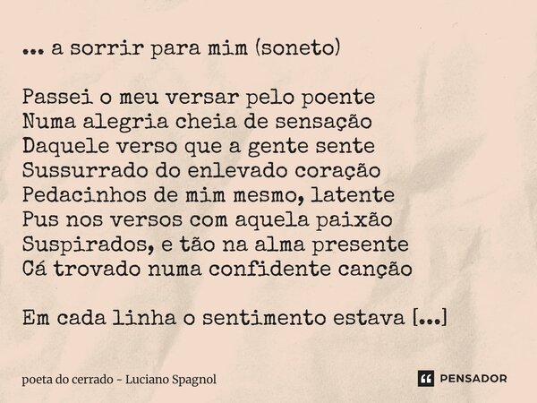 ... a sorrir para mim (soneto) Passei o meu versar pelo poente Numa alegria cheia de sensação Daquele verso que a gente sente Sussurrado do enlevado coração Pe... Frase de poeta do cerrado - Luciano Spagnol.