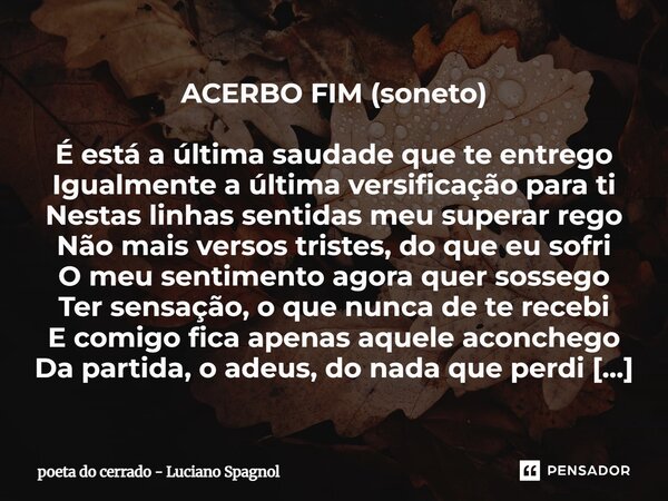 ACERBO FIM (soneto) É está a última saudade que te entrego Igualmente a última versificação para ti Nestas linhas sentidas meu superar rego Não mais versos tri... Frase de poeta do cerrado - Luciano Spagnol.