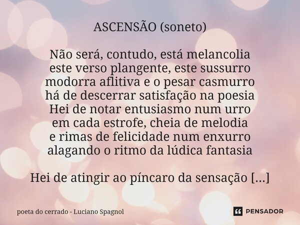 ASCENSÃO (soneto) Não será, contudo, está melancolia este verso plangente, este sussurro modorra aflitiva e o pesar casmurro há de descerrar satisfação na poes... Frase de poeta do cerrado - Luciano Spagnol.