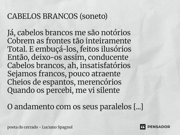 ⁠CABELOS BRANCOS (soneto) Já, cabelos brancos me são notórios Cobrem as frontes tão inteiramente Total. E embuçá-los, feitos ilusórios Então, deixo-os assim, co... Frase de poeta do cerrado - Luciano Spagnol.