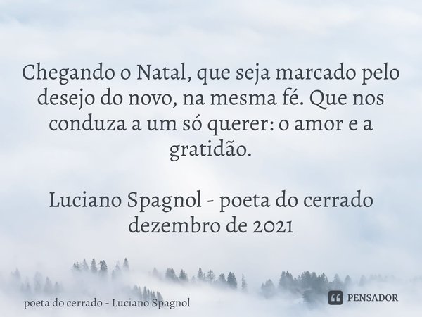 ⁠Chegando o Natal, que seja marcado pelo desejo do novo, na mesma fé. Que nos conduza a um só querer: o amor e a gratidão. Luciano Spagnol - poeta do cerrado de... Frase de poeta do cerrado - Luciano Spagnol.