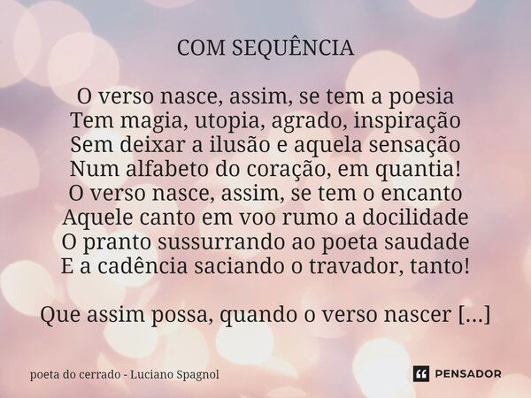 ⁠COM SEQUÊNCIA O verso nasce, assim, se tem a poesia Tem magia, utopia, agrado, inspiração Sem deixar a ilusão e aquela sensação Num alfabeto do coração, em qua... Frase de poeta do cerrado - Luciano Spagnol.