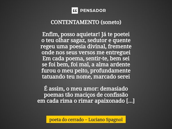 ⁠CONTENTAMENTO (soneto) Enfim, posso aquietar! Já te poetei o teu olhar sagaz, sedutor e quente regeu uma poesia divinal, fremente onde nos seus versos me entre... Frase de poeta do cerrado - Luciano Spagnol.