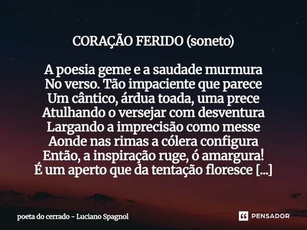 CORAÇÃO FERIDO (soneto) A poesia geme e a saudade murmura No verso. Tão impaciente que parece Um cântico, árdua toada, uma prece Atulhando o versejar com desve... Frase de poeta do cerrado - Luciano Spagnol.