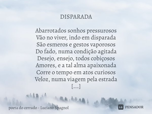 ⁠DISPARADA Abarrotados sonhos pressurosos Vão no viver, indo em disparada São esmeros e gestos vaporosos Do fado, numa condição agitada Desejo, ensejo, todos co... Frase de poeta do cerrado - Luciano Spagnol.