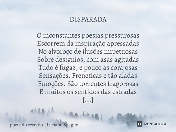 ⁠DISPARADA Ó inconstantes poesias pressurosas Escorrem da inspiração apressadas No alvoroço de ilusões impetuosas Sobre desígnios, com asas agitadas Tudo é fuga... Frase de poeta do cerrado - Luciano Spagnol.