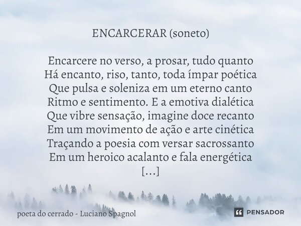 ENCARCERAR (soneto) Encarcere no verso, a prosar, tudo quanto Há encanto, riso, tanto, toda ímpar poética Que pulsa e soleniza em um eterno canto Ritmo e senti... Frase de poeta do cerrado - Luciano Spagnol.