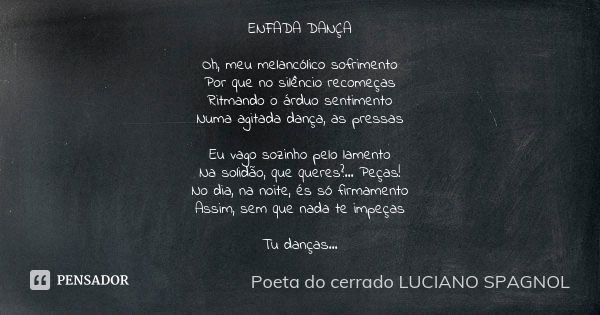 ENFADA DANÇA Oh, meu melancólico sofrimento Por que no silêncio recomeças Ritmando o árduo sentimento Numa agitada dança, as pressas Eu vago sozinho pelo lament... Frase de poeta do cerrado - Luciano Spagnol.