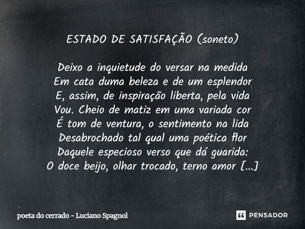 ESTADO DE SATISFAÇÃO (soneto) Deixo a inquietude do versar na medida Em cata duma beleza e de um esplendor E, assim, de inspiração liberta, pela vida Vou. Cheio... Frase de poeta do cerrado - Luciano Spagnol.