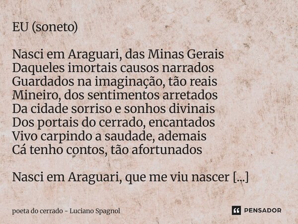 EU (soneto) Nasci em Araguari, das Minas Gerais Daqueles imortais causos narrados Guardados na imaginação, tão reais Mineiro, dos sentimentos arretados Da cida... Frase de poeta do cerrado - Luciano Spagnol.