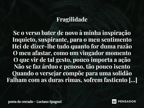 ⁠Fragilidade Se o verso bater de novo à minha inspiração Inquieto, suspirante, para o meu sentimento Hei de dizer-lhe tudo quanto for duma razão O meu afastar, ... Frase de poeta do cerrado - Luciano Spagnol.