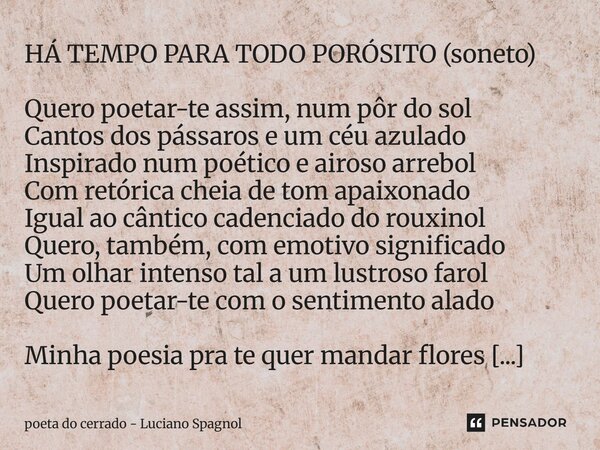 HÁ TEMPO PARA TODO PORÓSITO (soneto) Quero poetar-te assim, num pôr do sol Cantos dos pássaros e um céu azulado Inspirado num poético e airoso arrebol Com retó... Frase de poeta do cerrado - Luciano Spagnol.