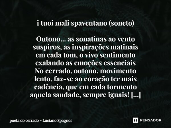 i tuoi mali spaventano (soneto) Outono... as sonatinas ao vento suspiros, as inspirações matinais em cada tom, o vivo sentimento exalando as emoções essenciais... Frase de poeta do cerrado - Luciano Spagnol.