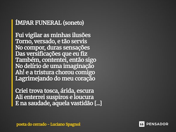 ÍMPAR FUNERAL (soneto) Fui vigilar as minhas ilusões Torno, versado, e tão servis No compor, duras sensações Das versificações que eu fiz Também, contentei, en... Frase de poeta do cerrado - Luciano Spagnol.