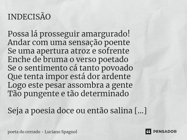 ⁠INDECISÃO Possa lá prosseguir amargurado! Andar com uma sensação poente Se uma apertura atroz e sofrente Enche de bruma o verso poetado Se o sentimento cá tant... Frase de poeta do cerrado - Luciano Spagnol.