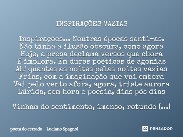 ⁠INSPIRAÇÕES VAZIAS Inspirações... Noutras épocas senti-as. Não tinha a ilusão obscura, como agora Hoje, a prosa declama versos que chora E implora. Em duras po... Frase de poeta do cerrado - Luciano Spagnol.