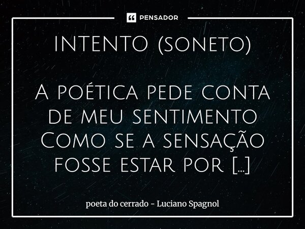 INTENTO (soneto) A poética pede conta de meu sentimento Como se a sensação fosse estar por conta Mas como dar, se sou solitário, e desponta Um prosar que prest... Frase de poeta do cerrado - Luciano Spagnol.