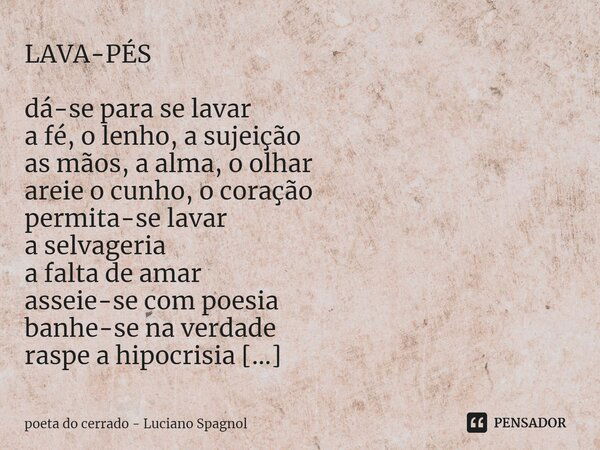 ⁠LAVA-PÉS dá-se para se lavar a fé, o lenho, a sujeição as mãos, a alma, o olhar areie o cunho, o coração permita-se lavar a selvageria a falta de amar asseie-s... Frase de poeta do cerrado - Luciano Spagnol.