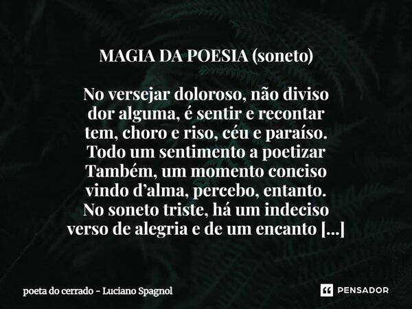 MAGIA DA POESIA (soneto) No versejar doloroso, não diviso dor alguma, é sentir e recontar tem, choro e riso, céu e paraíso. Todo um sentimento a poetizar També... Frase de poeta do cerrado - Luciano Spagnol.
