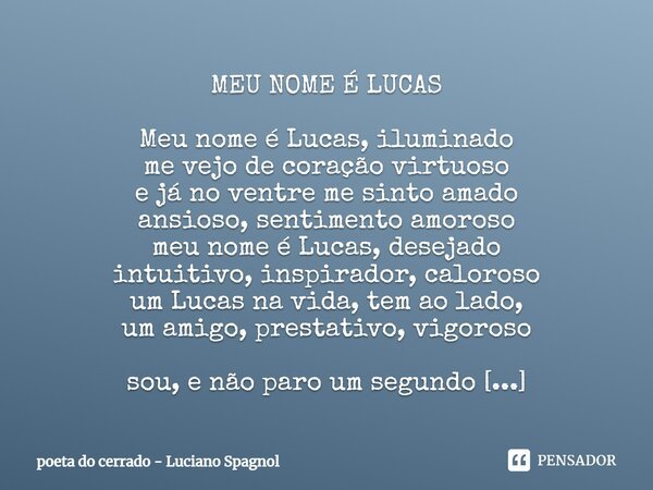 ⁠MEU NOME É LUCAS Meu nome é Lucas, iluminado me vejo de coração virtuoso e já no ventre me sinto amado ansioso, sentimento amoroso meu nome é Lucas, desejado i... Frase de poeta do cerrado - Luciano Spagnol.