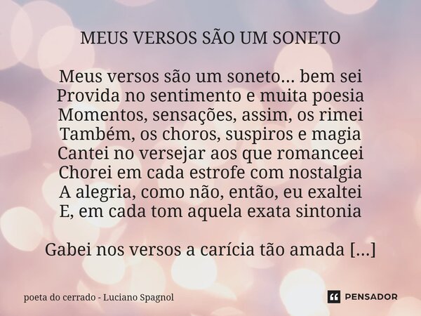 MEUS VERSOS SÃO UM SONETO Meus versos são um soneto... bem sei Provida no sentimento e muita poesia Momentos, sensações, assim, os rimei Também, os choros, sus... Frase de poeta do cerrado - Luciano Spagnol.
