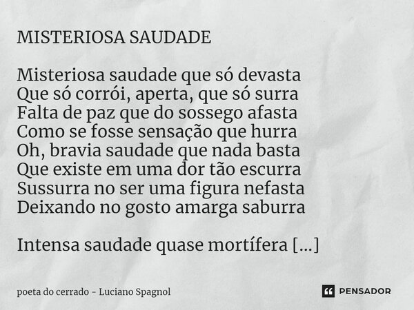 ⁠MISTERIOSA SAUDADE Misteriosa saudade que só devasta Que só corrói, aperta, que só surra Falta de paz que do sossego afasta Como se fosse sensação que hurra Oh... Frase de poeta do cerrado - Luciano Spagnol.