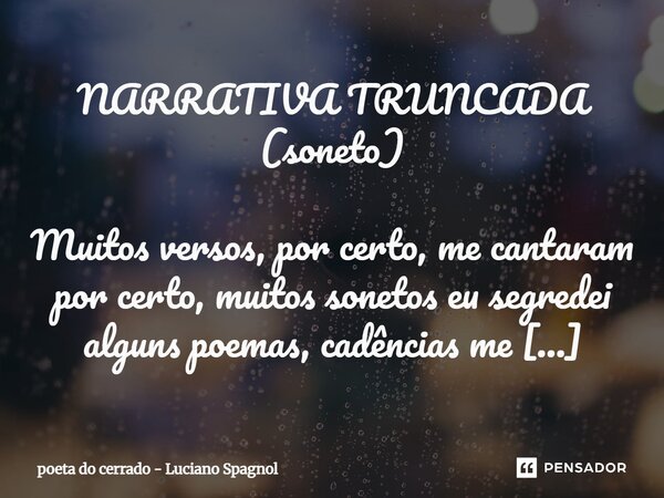 NARRATIVA TRUNCADA (soneto) Muitos versos, por certo, me cantaram por certo, muitos sonetos eu segredei alguns poemas, cadências me soaram desses, ilusões no s... Frase de poeta do cerrado - Luciano Spagnol.