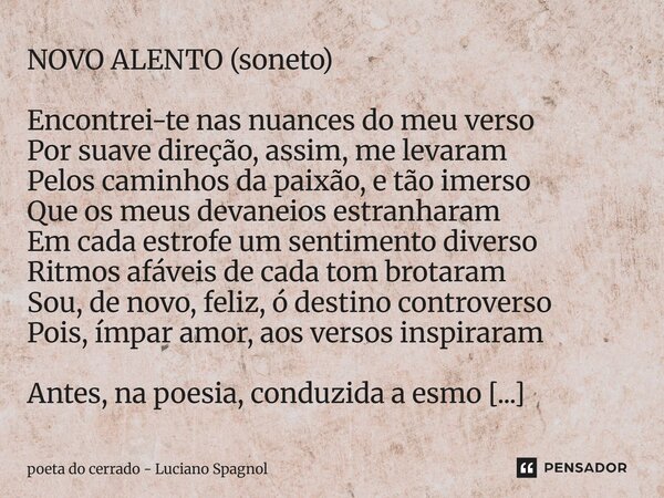 NOVO ALENTO (soneto) Encontrei-te nas nuances do meu verso Por suave direção, assim, me levaram Pelos caminhos da paixão, e tão imerso Que os meus devaneios es... Frase de poeta do cerrado - Luciano Spagnol.