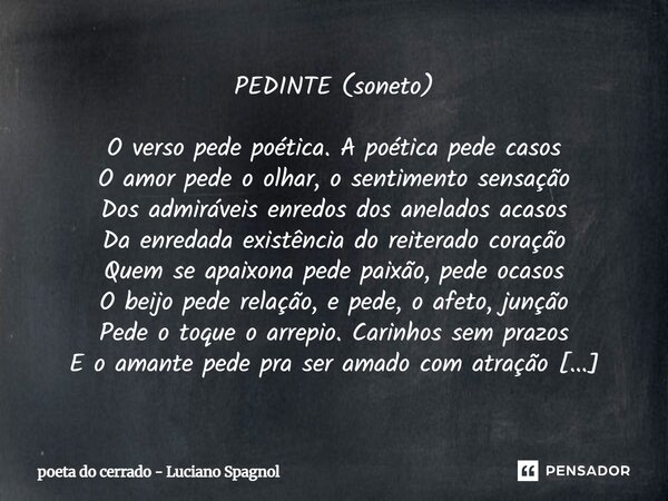 PEDINTE (soneto) O verso pede poética. A poética pede casos O amor pede o olhar, o sentimento sensação Dos admiráveis enredos dos anelados acasos Da enredada e... Frase de poeta do cerrado - Luciano Spagnol.