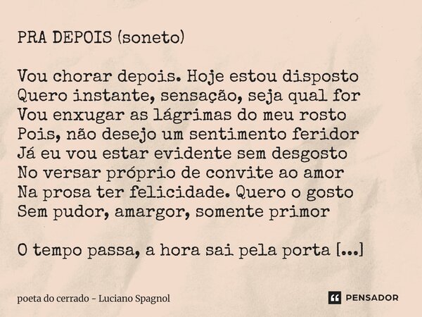 ⁠PRA DEPOIS (soneto) Vou chorar depois. Hoje estou disposto Quero instante, sensação, seja qual for Vou enxugar as lágrimas do meu rosto Pois, não desejo um sen... Frase de poeta do cerrado - Luciano Spagnol.