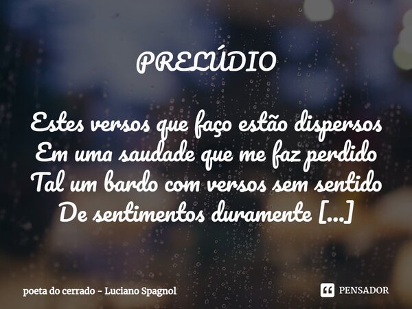 PRELÚDIO Estes versos que faço estão dispersos Em uma saudade que me faz perdido Tal um bardo com versos sem sentido De sentimentos duramente perversos E a int... Frase de poeta do cerrado - Luciano Spagnol.