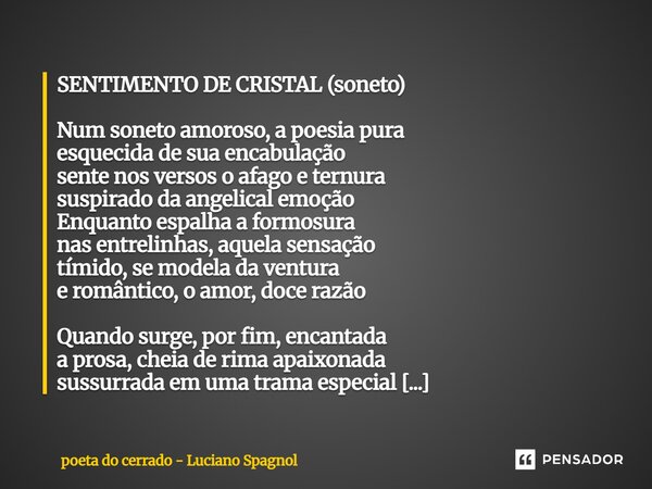 ⁠SENTIMENTO DE CRISTAL (soneto) Num soneto amoroso, a poesia pura esquecida de sua encabulação sente nos versos o afago e ternura suspirado da angelical emoção ... Frase de poeta do cerrado - Luciano Spagnol.
