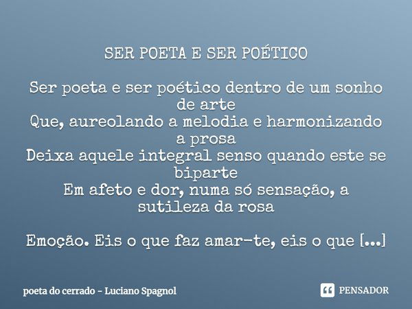 ⁠SER POETA E SER POÉTICO Ser poeta e ser poético dentro de um sonho de arte
Que, aureolando a melodia e harmonizando a prosa
Deixa aquele integral senso quando ... Frase de poeta do cerrado - Luciano Spagnol.