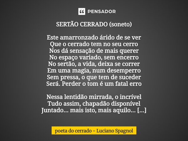 ⁠SERTÃO CERRADO (soneto) Este amarronzado árido de se ver Que o cerrado tem no seu cerro Nos dá sensação de mais querer No espaço variado, sem encerro No sertão... Frase de poeta do cerrado - Luciano Spagnol.