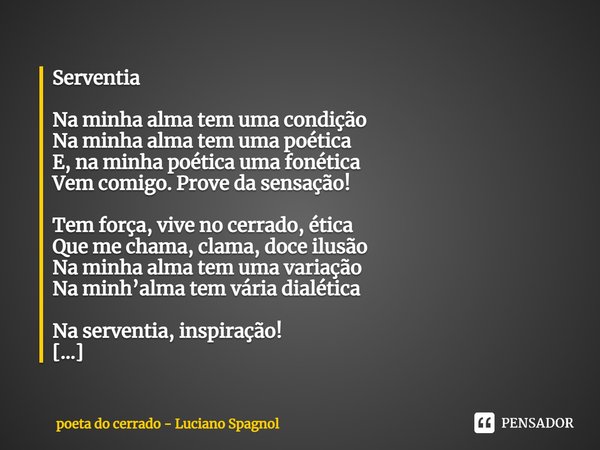 Serventia Na minha alma tem uma condição
Na minha alma tem uma poética
E, na minha poética uma fonética
Vem comigo. Prove da sensação! Tem força, vive no cerra... Frase de poeta do cerrado - Luciano Spagnol.