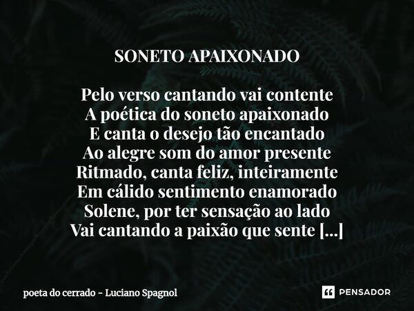 ⁠SONETO APAIXONADO Pelo verso cantando vai contente A poética do soneto apaixonado E canta o desejo tão encantado Ao alegre som do amor presente Ritmado, canta ... Frase de poeta do cerrado - Luciano Spagnol.