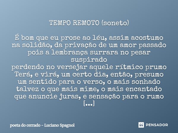 TEMPO REMOTO (soneto) É bom que eu prose ao léu, assim acostumo na solidão, da privação de um amor passado pois a lembrança surrara no pesar suspirado perdendo... Frase de poeta do cerrado - Luciano Spagnol.