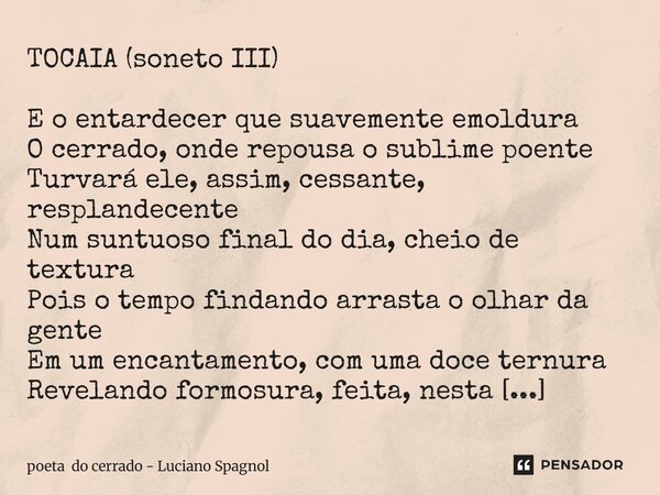 TOCAIA (soneto III) E o entardecer que suavemente emoldura O cerrado, onde repousa o sublime poente Turvará ele, assim, cessante, resplandecente Num suntuoso f... Frase de poeta do cerrado - Luciano Spagnol.