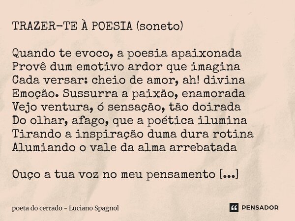 TRAZER-TE À POESIA (soneto) Quando te evoco, a poesia apaixonada Provê dum emotivo ardor que imagina Cada versar: cheio de amor, ah! divina Emoção. Sussurra a ... Frase de poeta do cerrado - Luciano Spagnol.