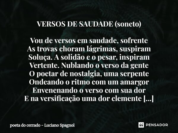 VERSOS DE SAUDADE (soneto) Vou de versos em saudade, sofrente As trovas choram lágrimas, suspiram Soluça. A solidão e o pesar, inspiram Vertente. Nublando o ve... Frase de poeta do cerrado - Luciano Spagnol.